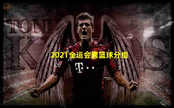 2021全运会男篮球分组