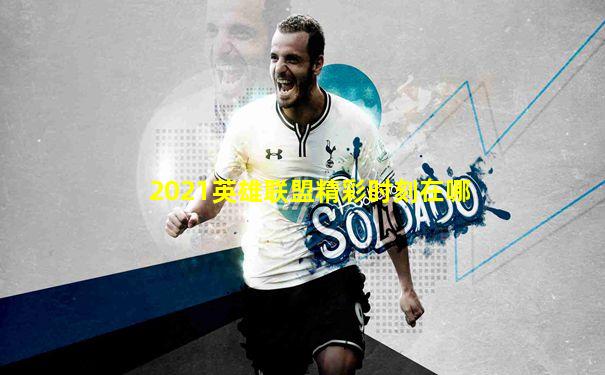 2021英雄联盟精彩时刻在哪
