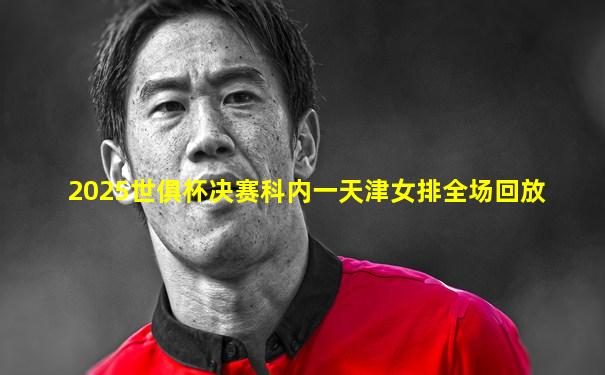 2025世俱杯决赛科内一天津女排全场回放