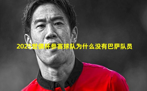 2025世俱杯参赛球队为什么没有巴萨队员