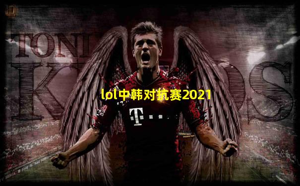 lol中韩对抗赛2021