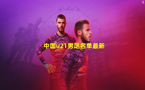 中国u21男足名单最新