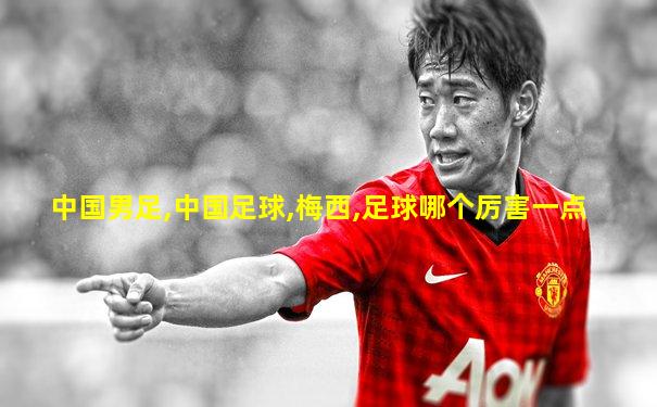 中国男足,中国足球,梅西,足球哪个厉害一点