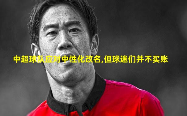 中超球队应对中性化改名,但球迷们并不买账