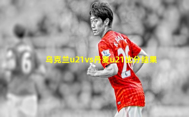 乌克兰u21vs丹麦u21比分结果