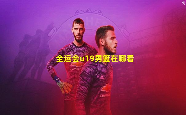 全运会u19男篮在哪看