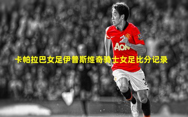 卡帕拉巴女足伊普斯维奇骑士女足比分记录