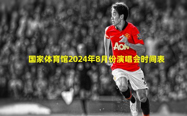 国家体育馆2024年8月份演唱会时间表