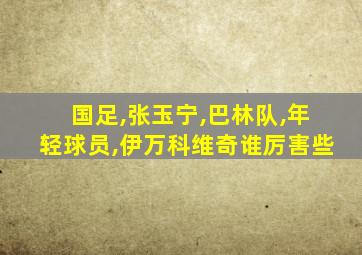 国足,张玉宁,巴林队,年轻球员,伊万科维奇谁厉害些
