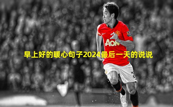 早上好的暖心句子2024最后一天的说说