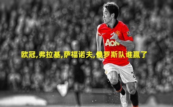欧冠,弗拉基,萨福诺夫,俄罗斯队谁赢了