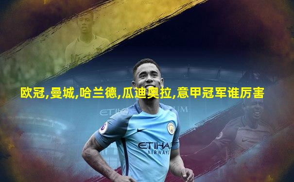 欧冠,曼城,哈兰德,瓜迪奥拉,意甲冠军谁厉害