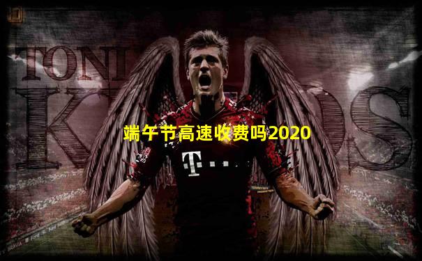 端午节高速收费吗2020