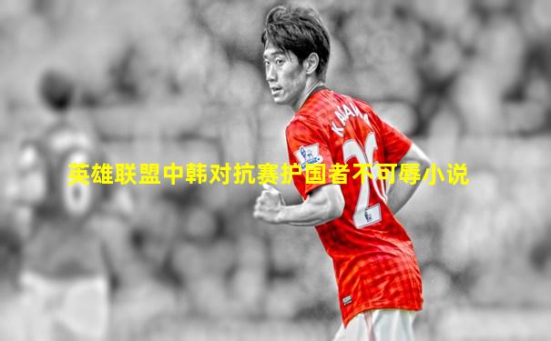 英雄联盟中韩对抗赛护国者不可辱小说