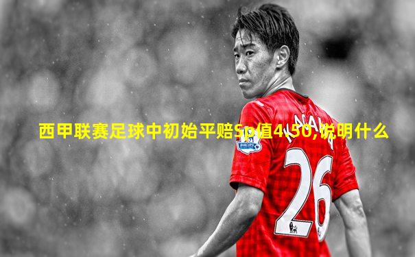 西甲联赛足球中初始平赔Sp值4.50,说明什么