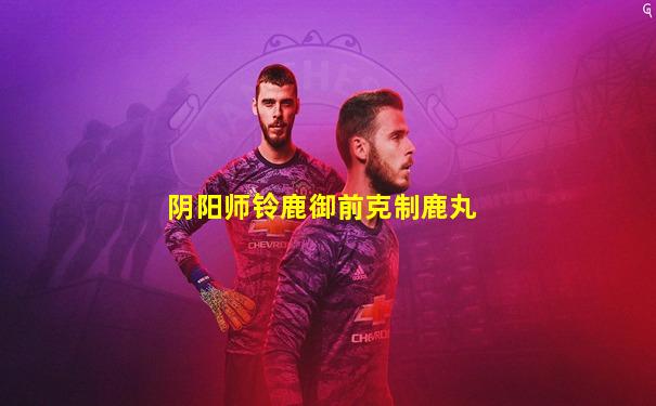 阴阳师铃鹿御前克制鹿丸